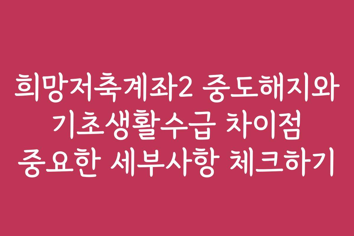 희망저축계좌2 중도해지와 기초생활수급 차이점 중요한 세부사항 체크하기