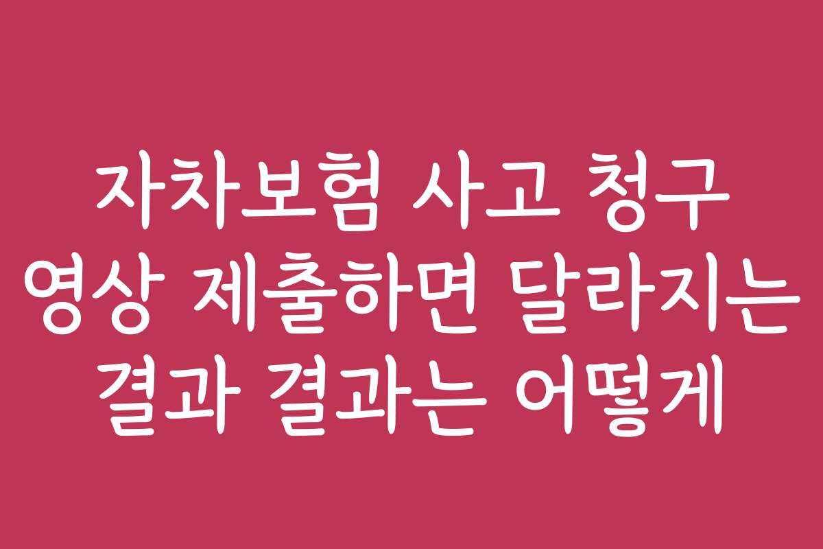 자차보험 사고 청구 영상 제출하면 달라지는 결과 결과는 어떻게