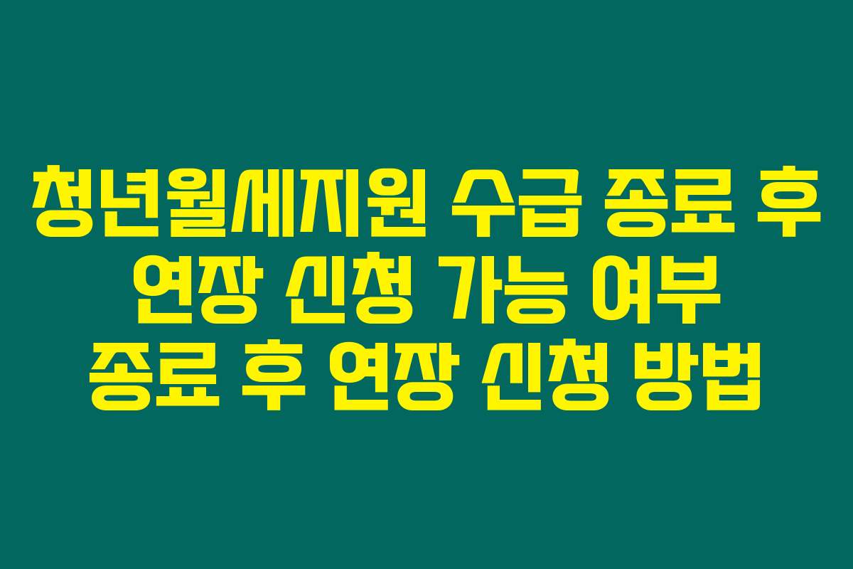 청년월세지원 수급 종료 후 연장 신청 가능 여부 종료 후 연장 신청 방법
