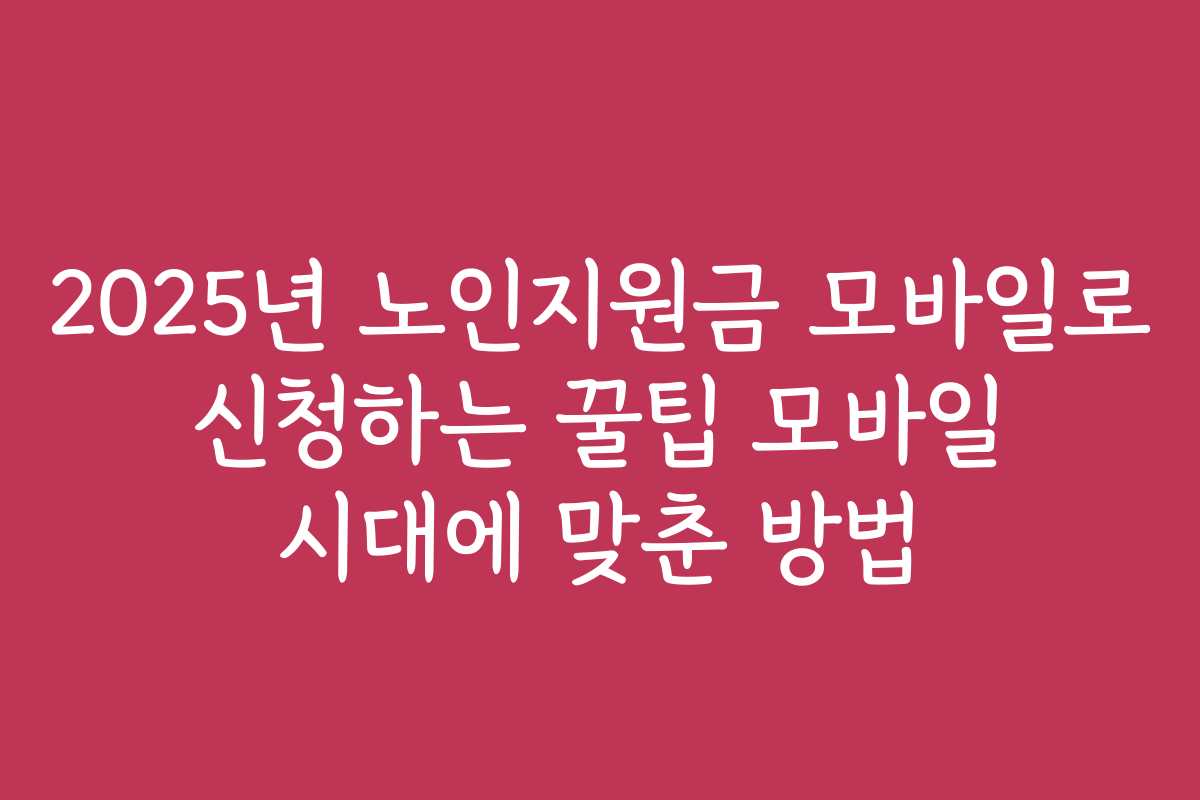 2025년 노인지원금 모바일로 신청하는 꿀팁 모바일 시대에 맞춘 방법