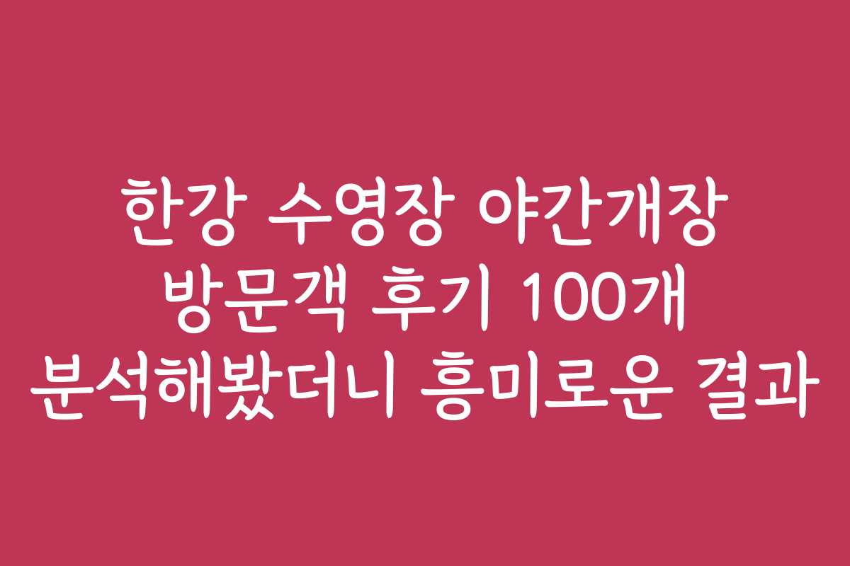 한강 수영장 야간개장 방문객 후기 100개 분석해봤더니 흥미로운 결과