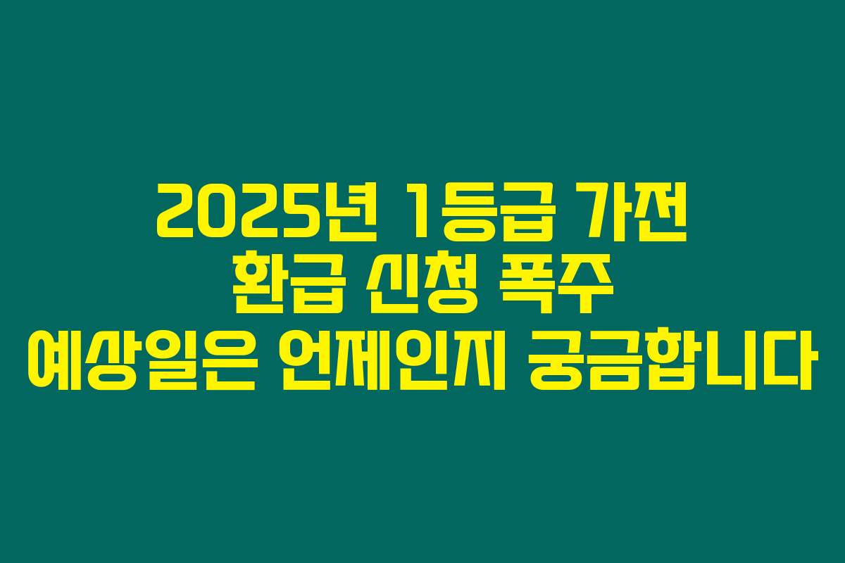 2025년 1등급 가전 환급 신청 폭주 예상일은 언제인지 궁금합니다