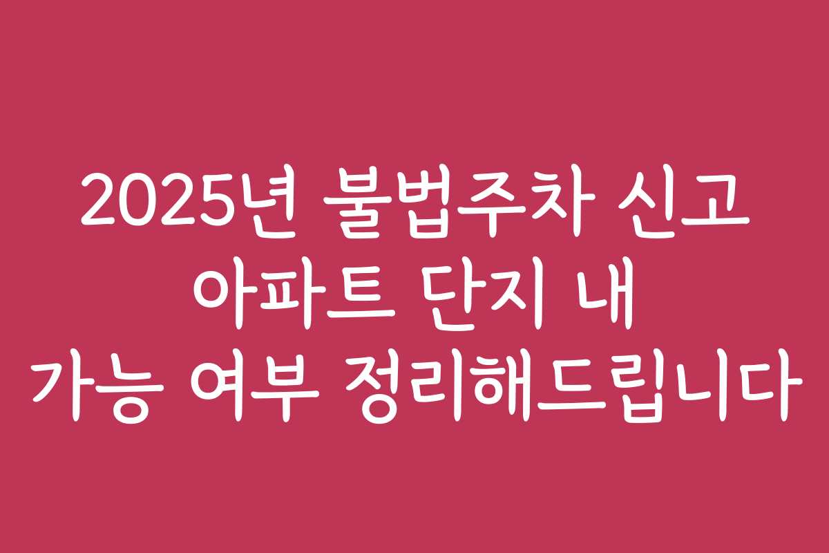 2025년 불법주차 신고 아파트 단지 내 가능 여부 정리해드립니다