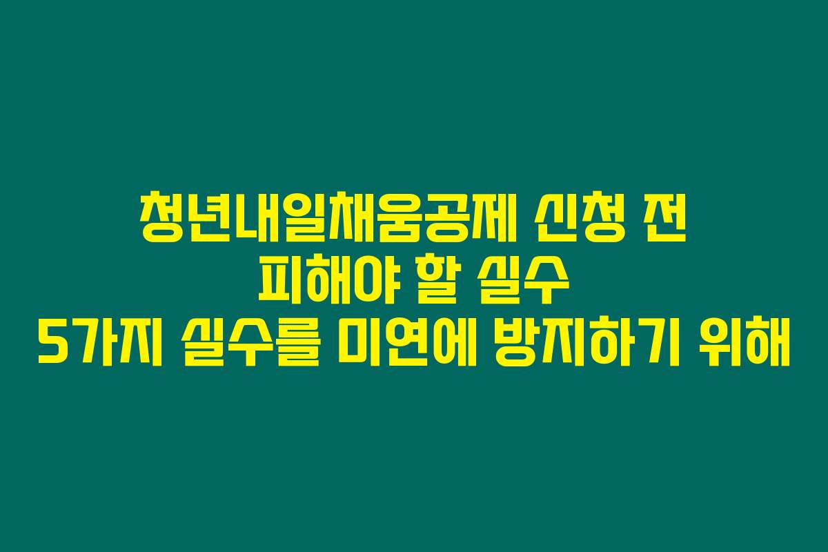 청년내일채움공제 신청 전 피해야 할 실수 5가지 실수를 미연에 방지하기 위해