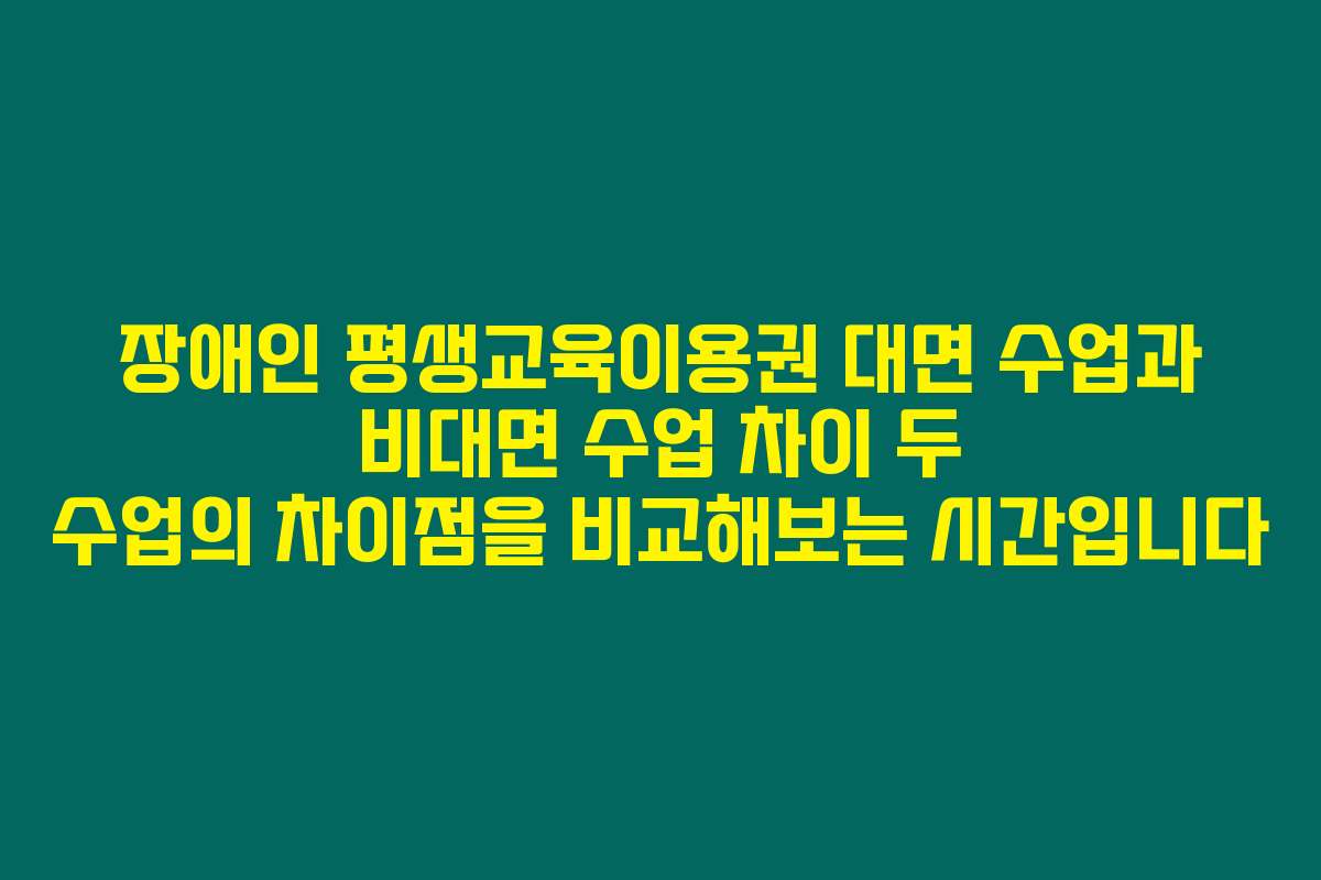 장애인 평생교육이용권 대면 수업과 비대면 수업 차이 두 수업의 차이점을 비교해보는 시간입니다