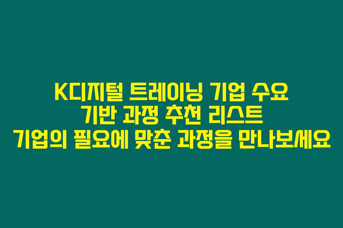 K디지털 트레이닝 기업 수요 기반 과정 추천 리스트 기업의 필요에 맞춘 과정을 만나보세요