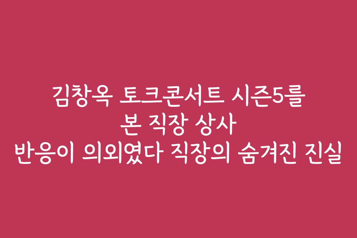 김창옥 토크콘서트 시즌5를 본 직장 상사 반응이 의외였다 직장의 숨겨진 진실