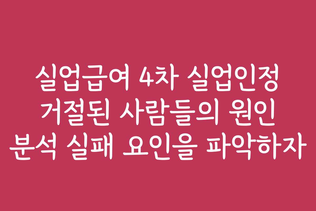 실업급여 4차 실업인정 거절된 사람들의 원인 분석 실패 요인을 파악하자