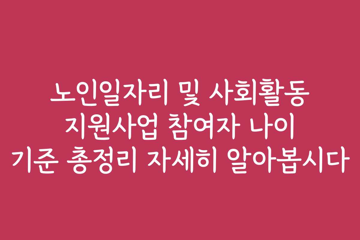 노인일자리 및 사회활동 지원사업 참여자 나이 기준 총정리 자세히 알아봅시다