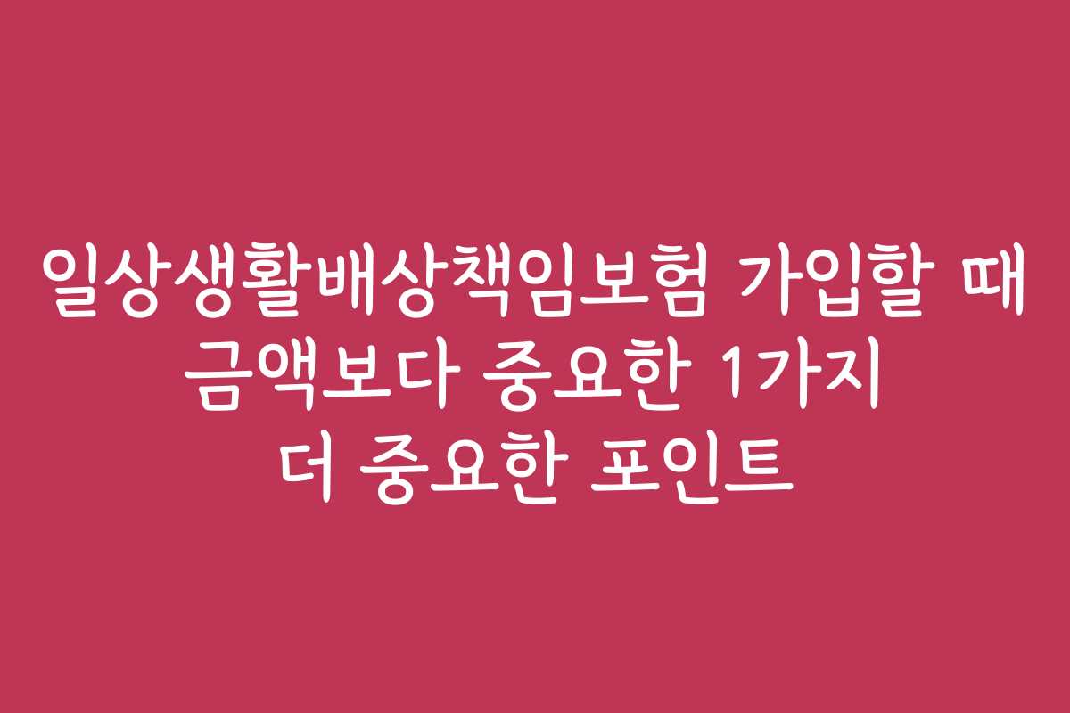 일상생활배상책임보험 가입할 때 금액보다 중요한 1가지 더 중요한 포인트 일상생활배상책임보험 가입할 때 금액보다 중요한 1가지 더 중요한 포인트