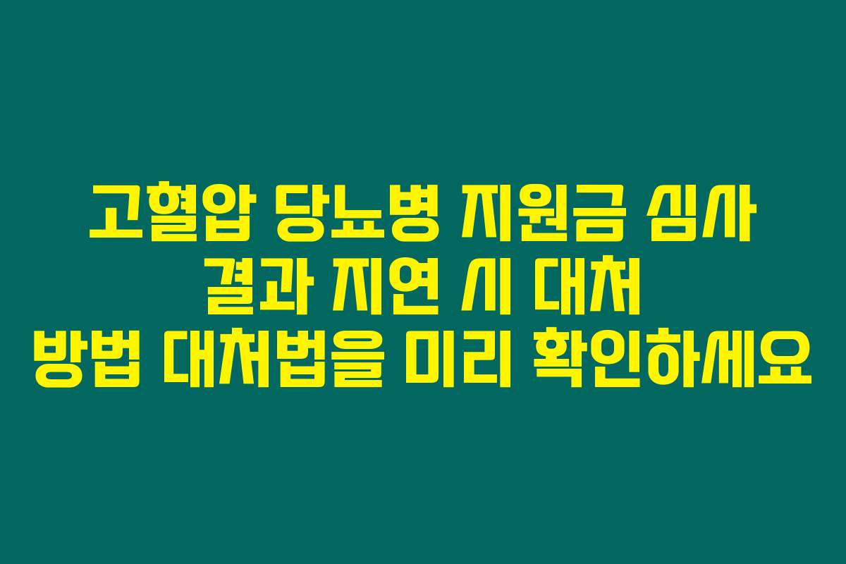 고혈압 당뇨병 지원금 심사 결과 지연 시 대처 방법 대처법을 미리 확인하세요