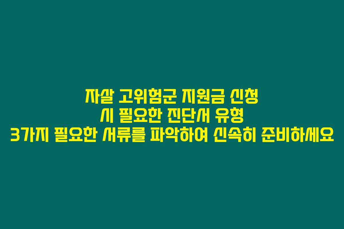 자살 고위험군 지원금 신청 시 필요한 진단서 유형 3가지 필요한 서류를 파악하여 신속히 준비하세요