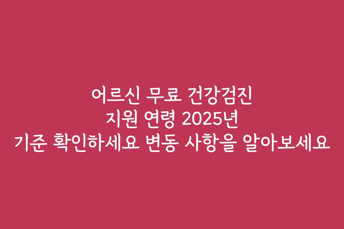 어르신 무료 건강검진 지원 연령 2025년 기준 확인하세요 변동 사항을 알아보세요