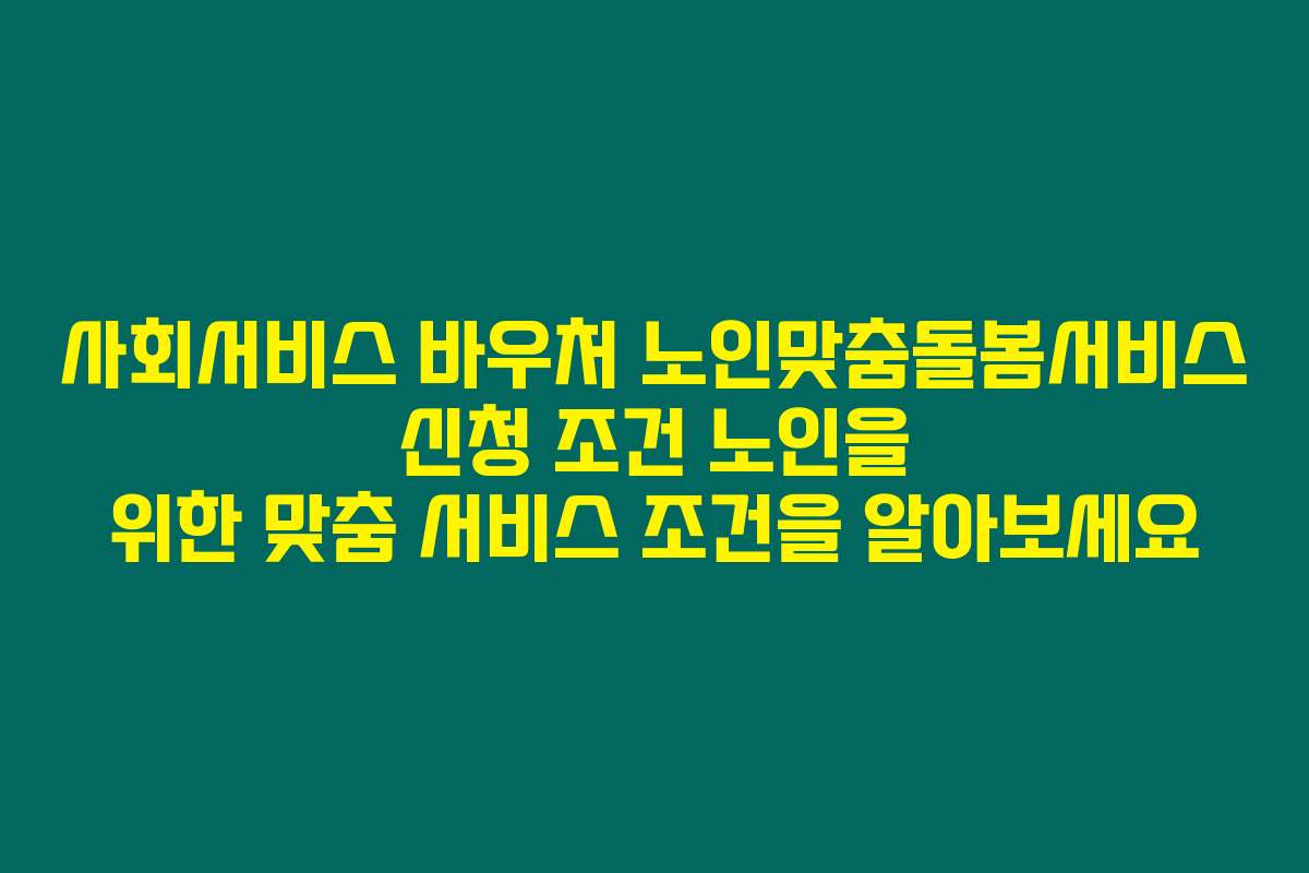 사회서비스 바우처 노인맞춤돌봄서비스 신청 조건 노인을 위한 맞춤 서비스 조건을 알아보세요