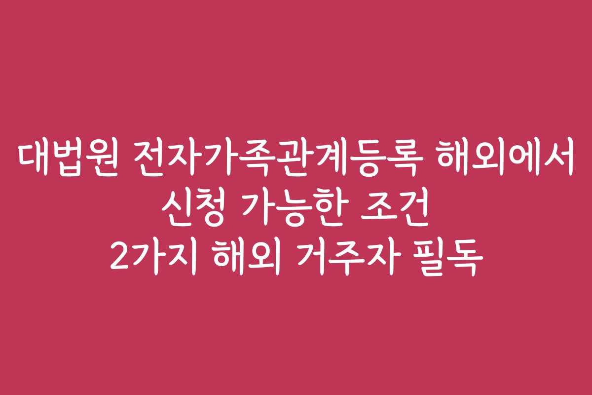 대법원 전자가족관계등록 해외에서 신청 가능한 조건 2가지 해외 거주자 필독