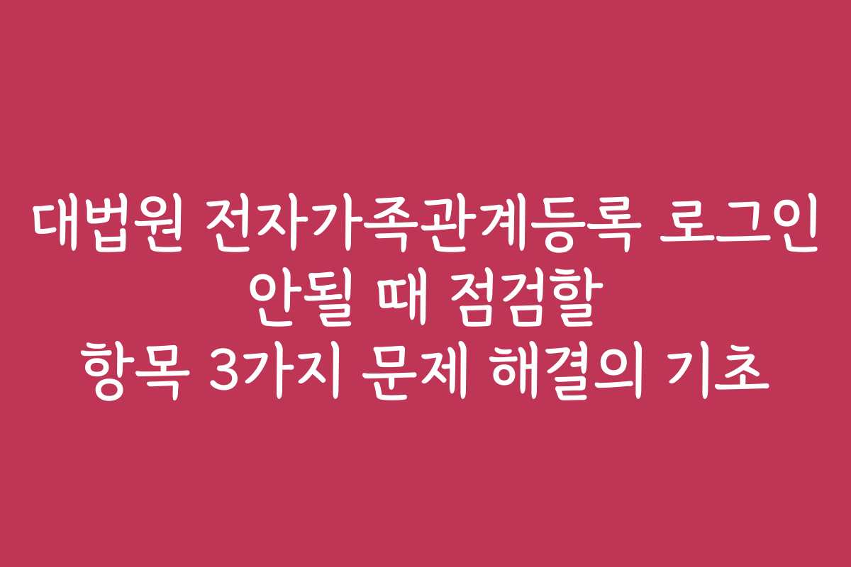 대법원 전자가족관계등록 로그인 안될 때 점검할 항목 3가지 문제 해결의 기초