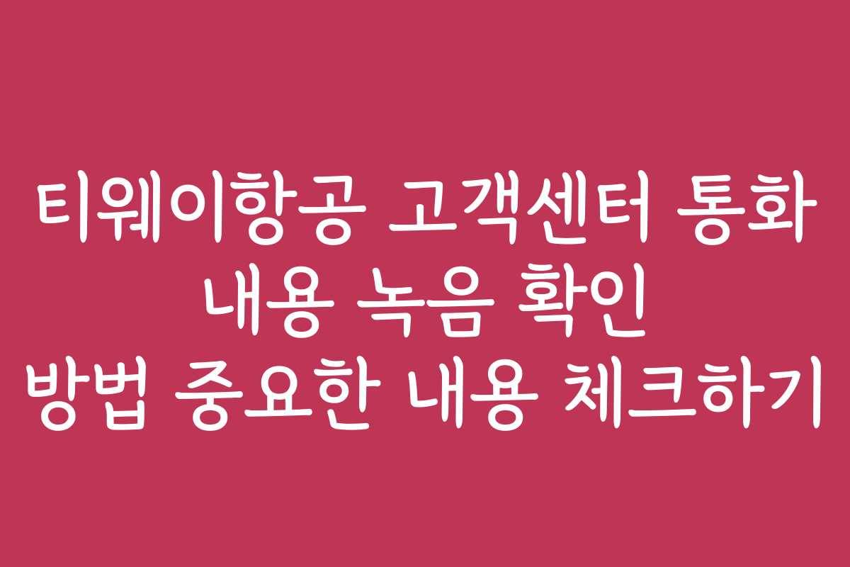티웨이항공 고객센터 통화 내용 녹음 확인 방법 중요한 내용 체크하기