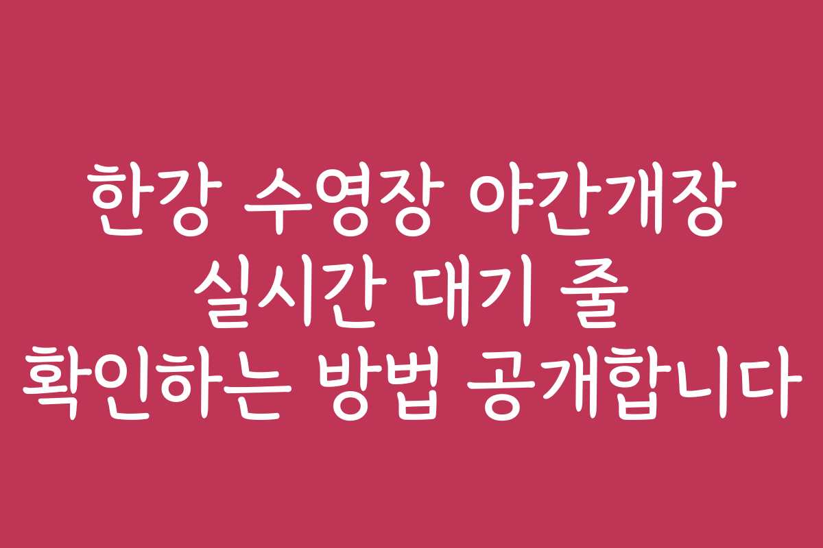 한강 수영장 야간개장 실시간 대기 줄 확인하는 방법 공개합니다