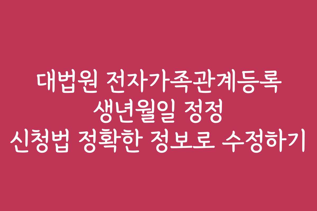 대법원 전자가족관계등록 생년월일 정정 신청법 정확한 정보로 수정하기