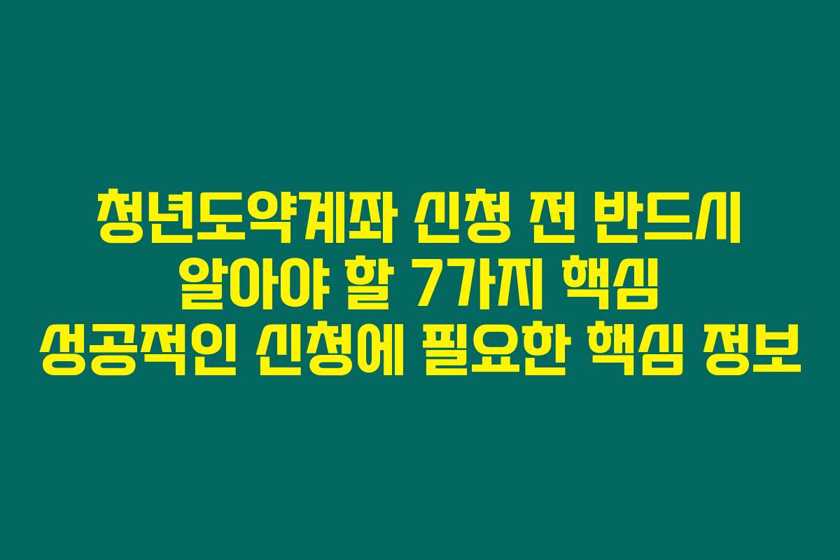 청년도약계좌 신청 전 반드시 알아야 할 7가지 핵심 성공적인 신청에 필요한 핵심 정보