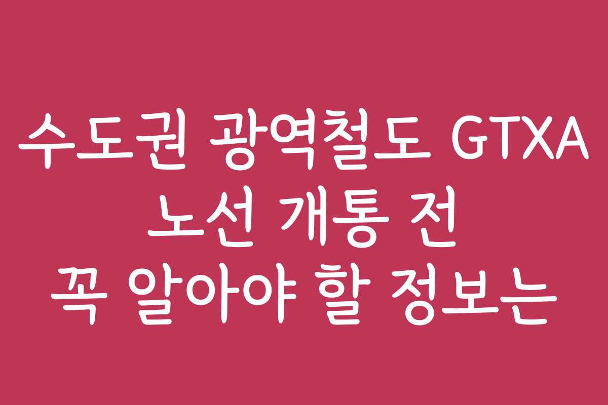 수도권 광역철도 GTXA 노선 개통 전 꼭 알아야 할 정보는