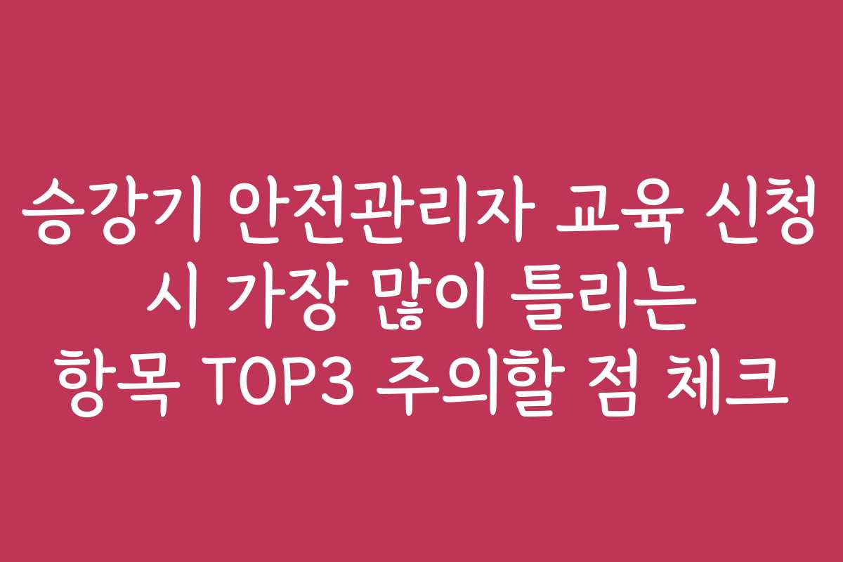 승강기 안전관리자 교육 신청 시 가장 많이 틀리는 항목 TOP3 주의할 점 체크
