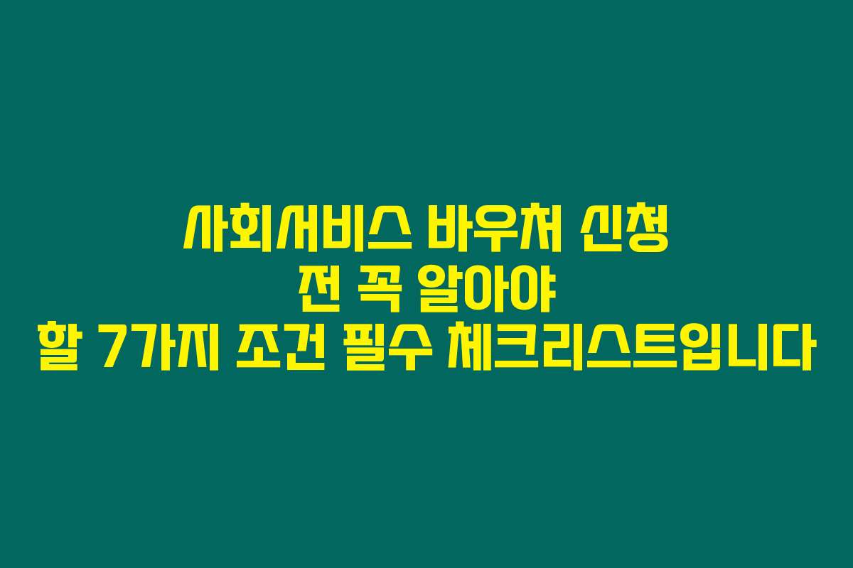 사회서비스 바우처 신청 전 꼭 알아야 할 7가지 조건 필수 체크리스트입니다