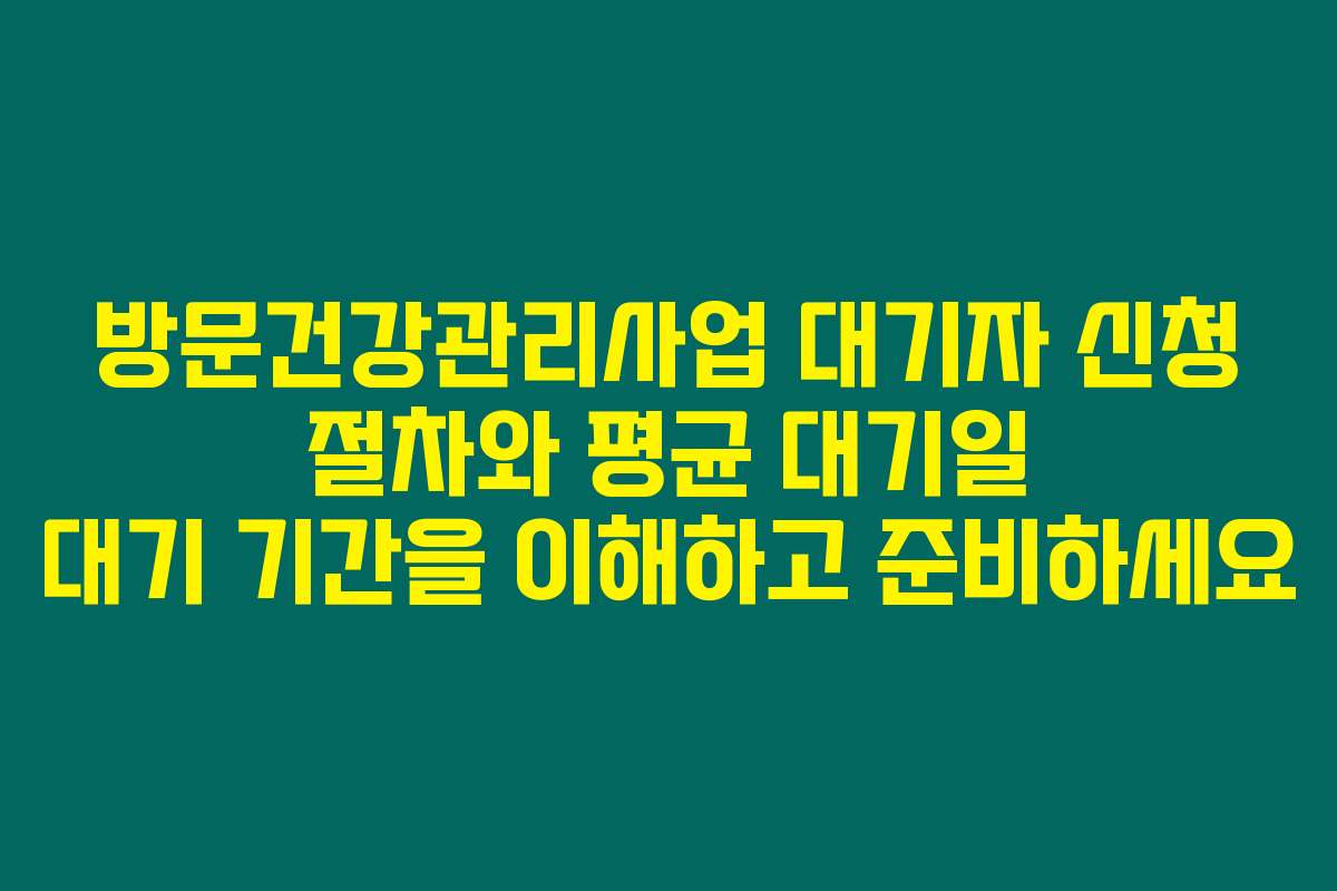 방문건강관리사업 대기자 신청 절차와 평균 대기일 대기 기간을 이해하고 준비하세요