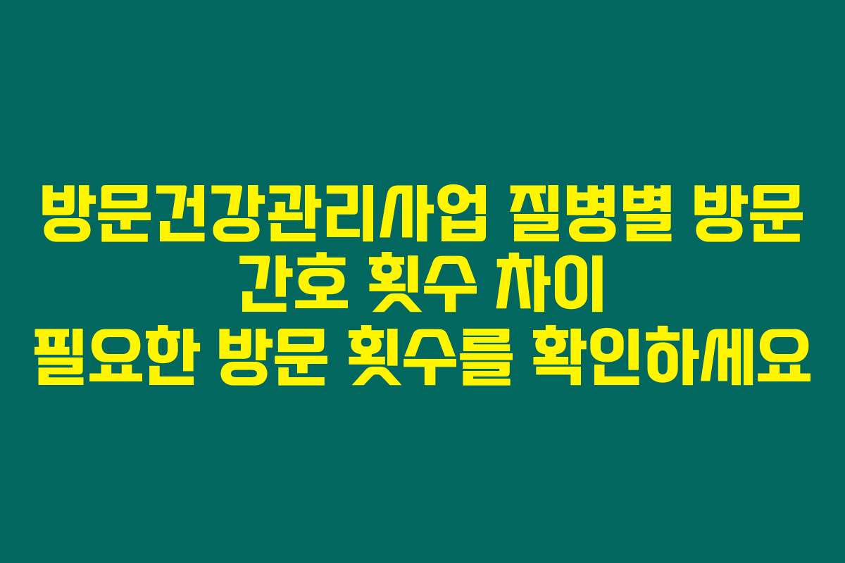 방문건강관리사업 질병별 방문 간호 횟수 차이 필요한 방문 횟수를 확인하세요