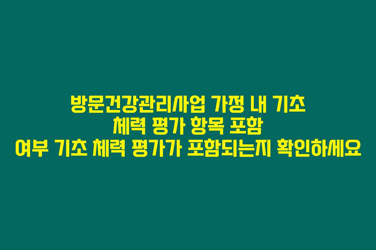 방문건강관리사업 가정 내 기초 체력 평가 항목 포함 여부 기초 체력 평가가 포함되는지 확인하세요