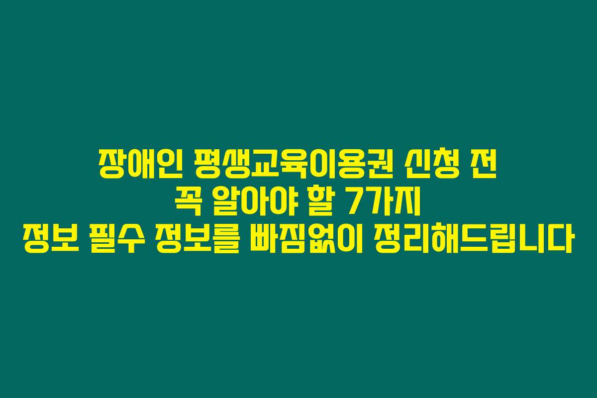 장애인 평생교육이용권 신청 전 꼭 알아야 할 7가지 정보 필수 정보를 빠짐없이 정리해드립니다