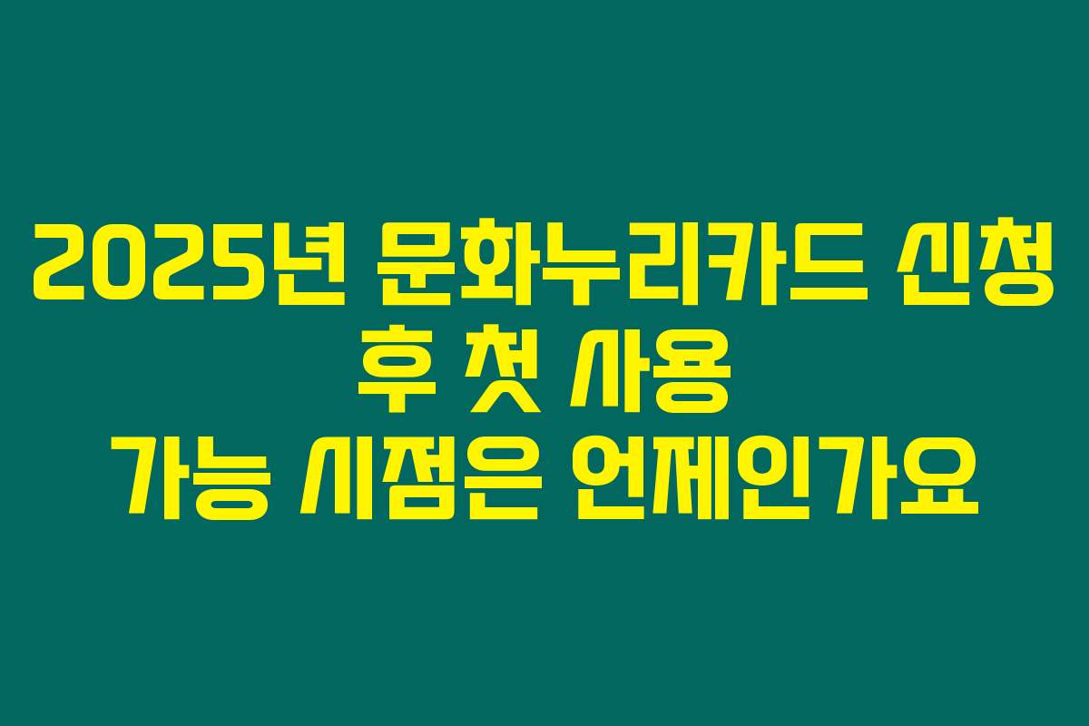 2025년 문화누리카드 신청 후 첫 사용 가능 시점은 언제인가요