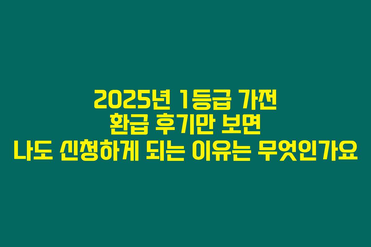 2025년 1등급 가전 환급 후기만 보면 나도 신청하게 되는 이유는 무엇인가요