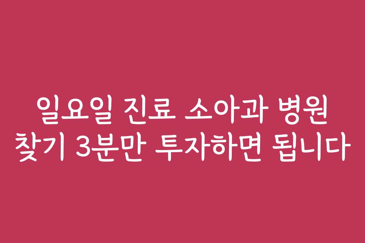 일요일 진료 소아과 병원 찾기 3분만 투자하면 됩니다