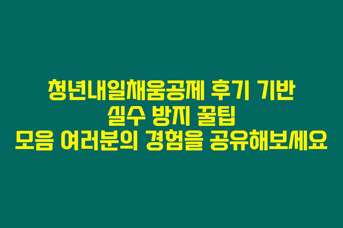 청년내일채움공제 후기 기반 실수 방지 꿀팁 모음 여러분의 경험을 공유해보세요