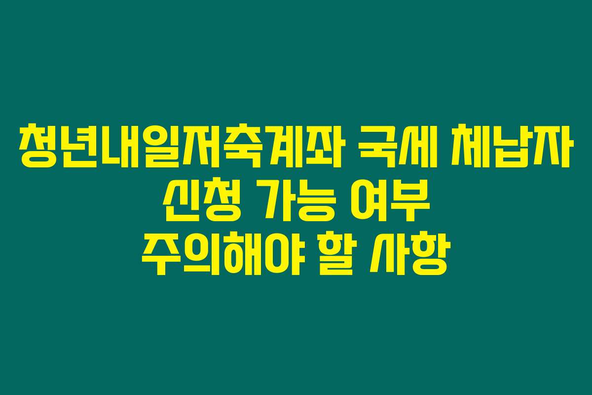 청년내일저축계좌 국세 체납자 신청 가능 여부 주의해야 할 사항