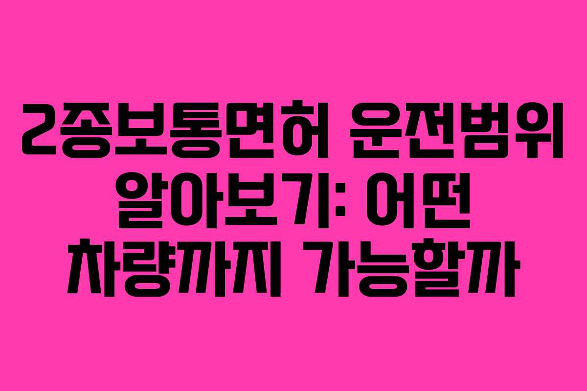 2종보통면허 운전범위 알아보기: 어떤 차량까지 가능할까