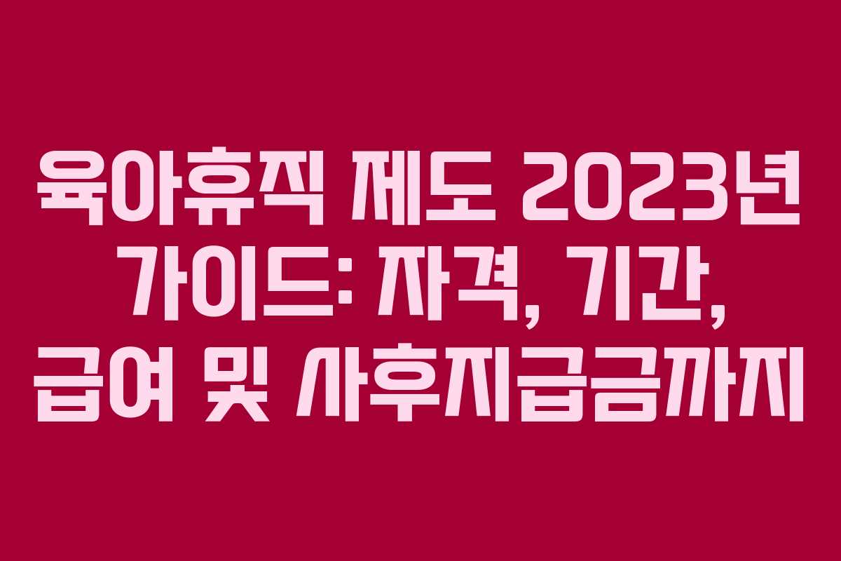 육아휴직 제도 2023년 가이드: 자격, 기간, 급여 및 사후지급금까지