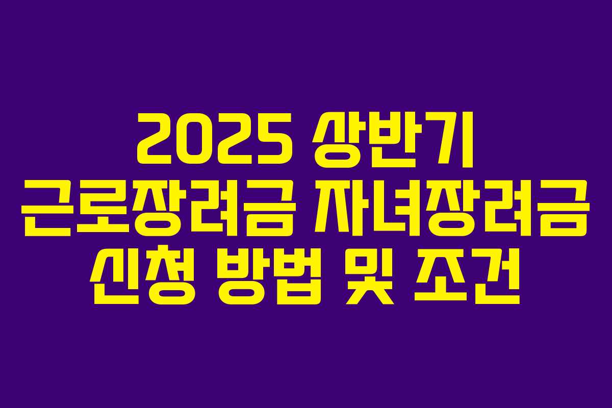 2025 상반기 근로장려금 자녀장려금 신청 방법 및 조건