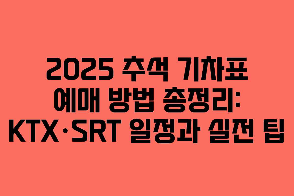 2025 추석 기차표 예매 방법 총정리: KTX·SRT 일정과 실전 팁