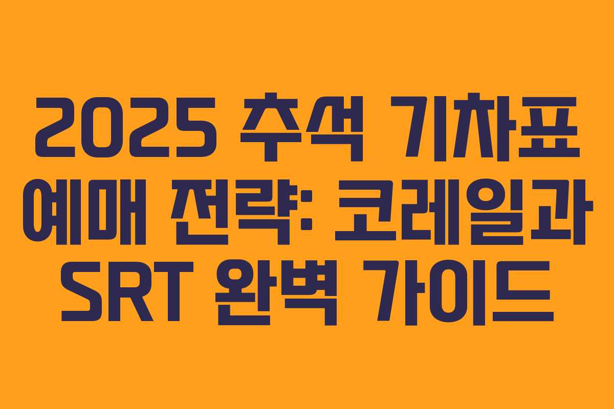 2025 추석 기차표 예매 전략: 코레일과 SRT 완벽 가이드