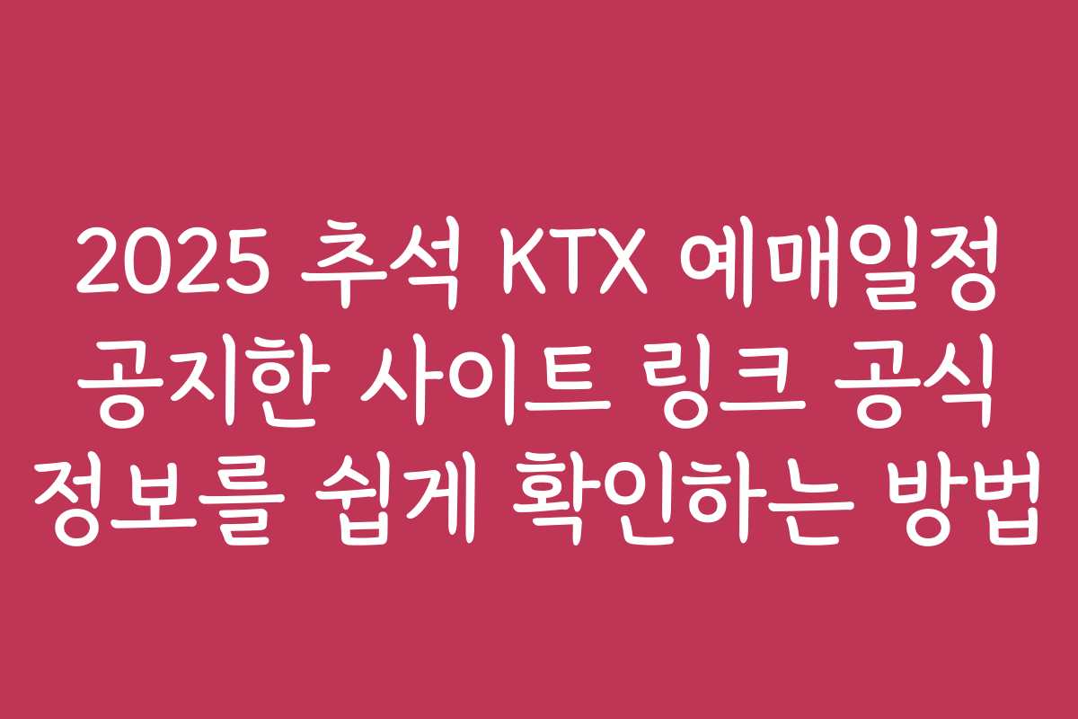 2025 추석 KTX 예매일정 공지한 사이트 링크 공식 정보를 쉽게 확인하는 방법