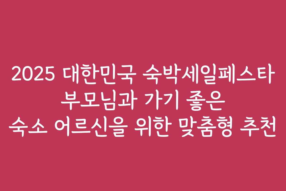 2025 대한민국 숙박세일페스타 부모님과 가기 좋은 숙소 어르신을 위한 맞춤형 추천