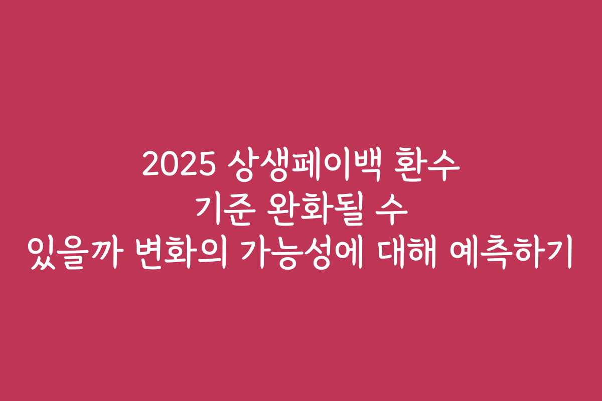 2025 상생페이백 환수 기준 완화될 수 있을까 변화의 가능성에 대해 예측하기