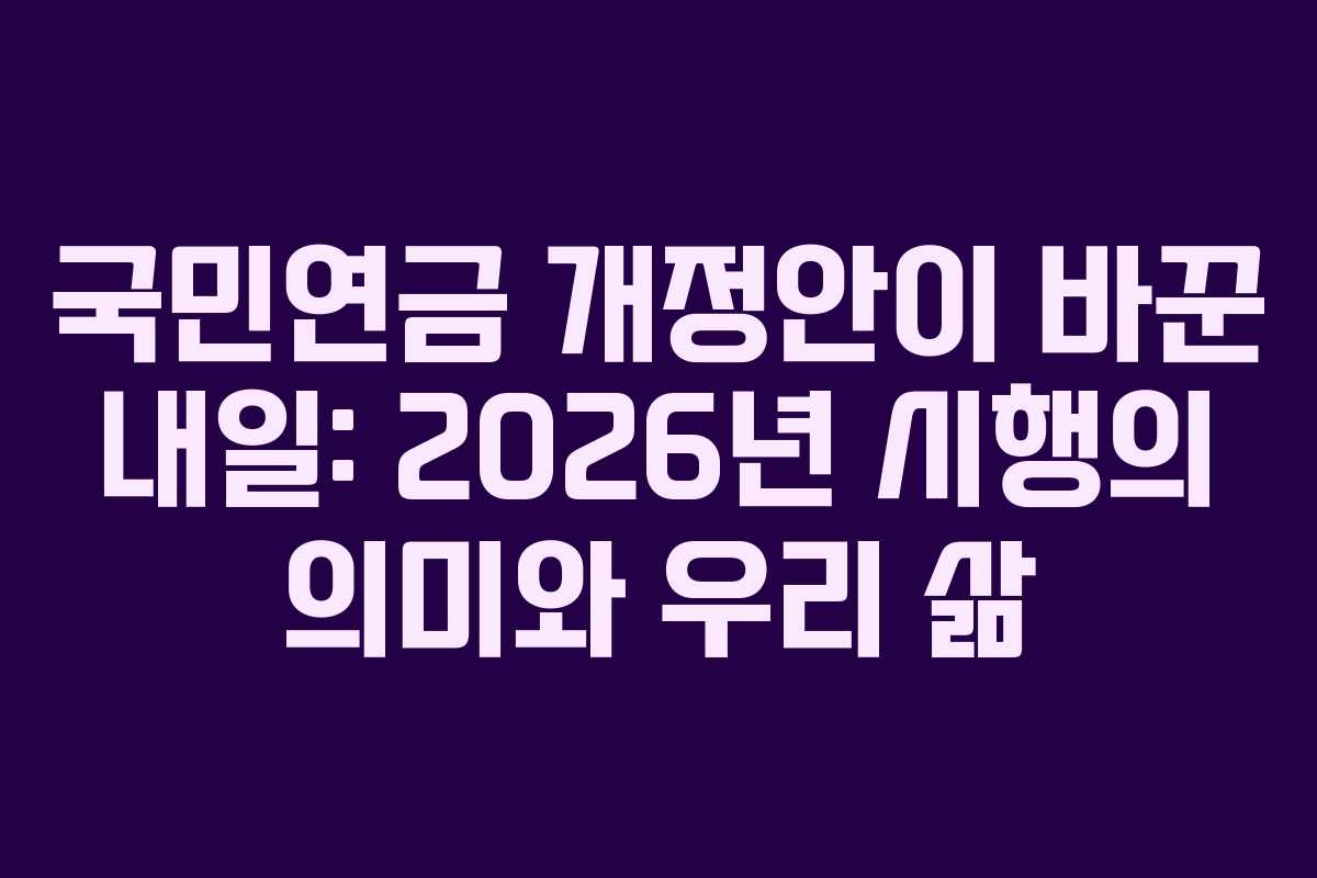 국민연금 개정안이 바꾼 내일: 2026년 시행의 의미와 우리 삶