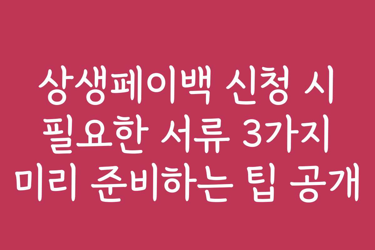 상생페이백 신청 시 필요한 서류 3가지 미리 준비하는 팁 공개