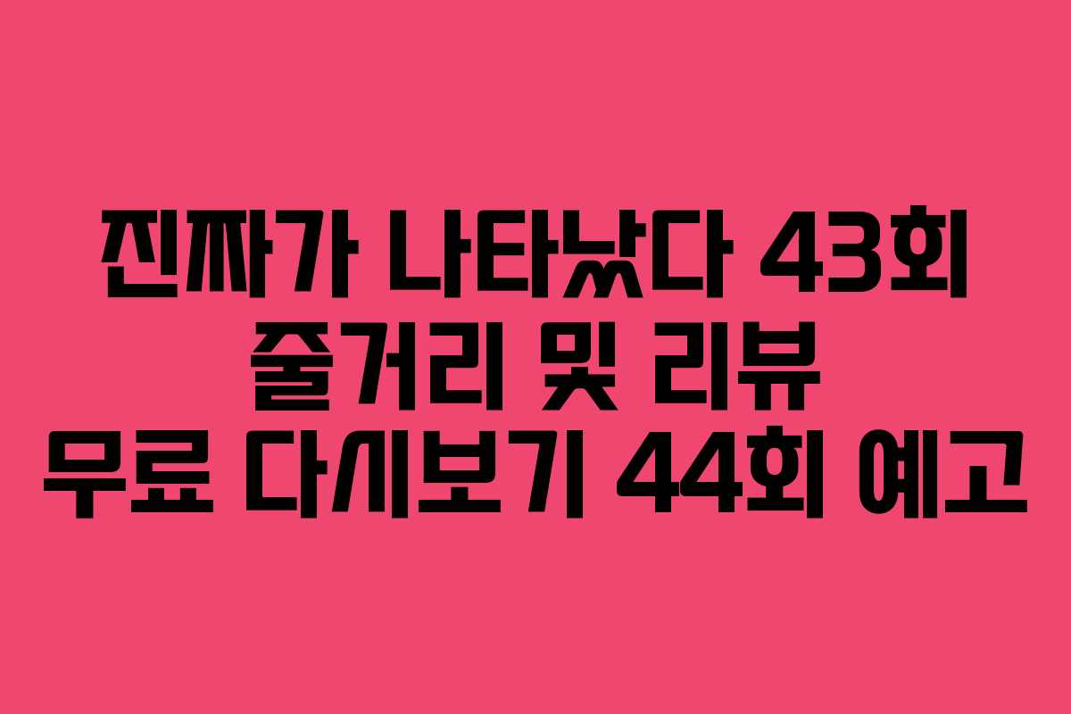 진짜가 나타났다 43회 줄거리 및 리뷰 무료 다시보기 44회 예고