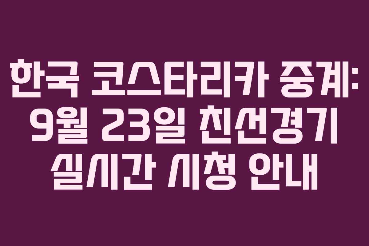 한국 코스타리카 중계: 9월 23일 친선경기 실시간 시청 안내