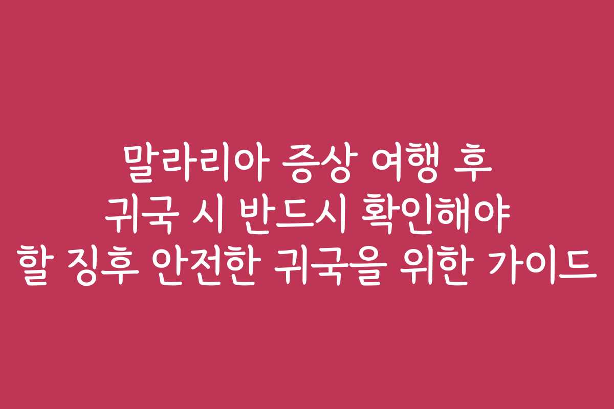 말라리아 증상 여행 후 귀국 시 반드시 확인해야 할 징후 안전한 귀국을 위한 가이드