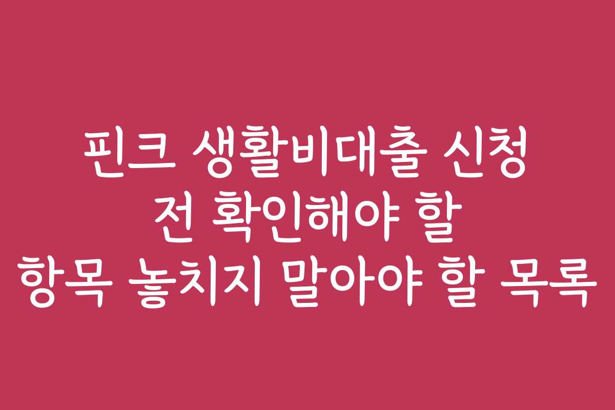 핀크 생활비대출 신청 전 확인해야 할 항목 놓치지 말아야 할 목록